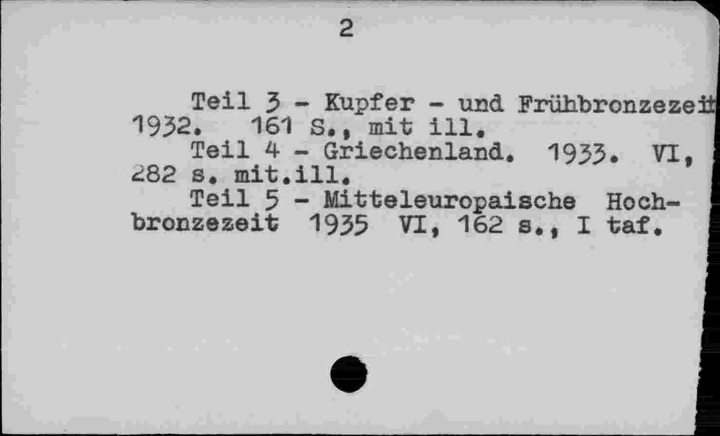 ﻿2
Teil З - Kupfer - und Frühbronzezeft 1932.	161 S., mit ill.
Teil 4 - Griechenland. 1933. VI. 282 s. mit.ill.
Teil 5 - Mitteleuropäische Hochbronzezeit 1935 VI, 162 s., I taf.